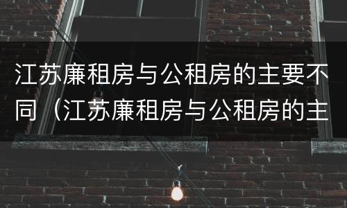 江苏廉租房与公租房的主要不同（江苏廉租房与公租房的主要不同点）