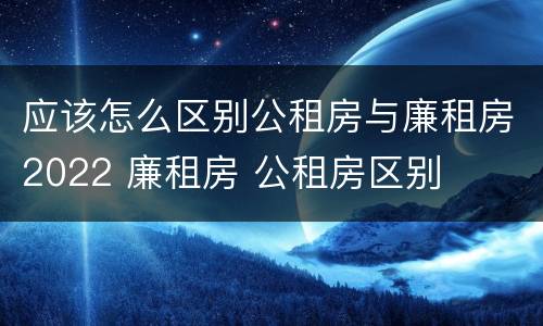 应该怎么区别公租房与廉租房2022 廉租房 公租房区别