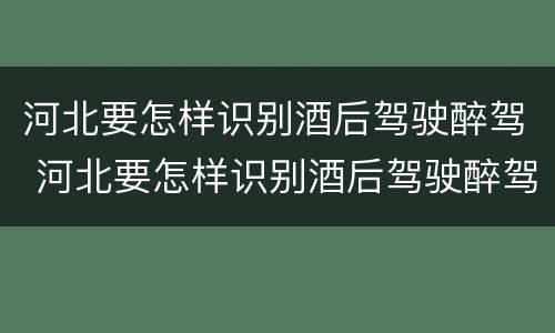 河北要怎样识别酒后驾驶醉驾 河北要怎样识别酒后驾驶醉驾人员