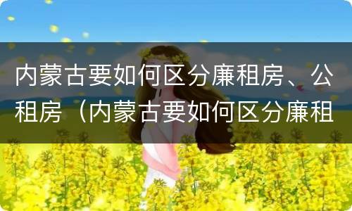 内蒙古要如何区分廉租房、公租房（内蒙古要如何区分廉租房,公租房和住宅）