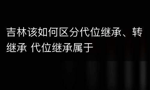 吉林该如何区分代位继承、转继承 代位继承属于
