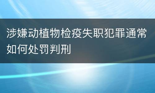 涉嫌动植物检疫失职犯罪通常如何处罚判刑