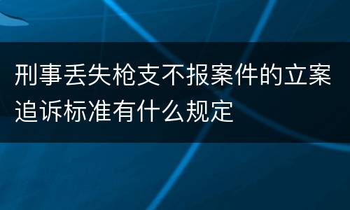 刑事丢失枪支不报案件的立案追诉标准有什么规定