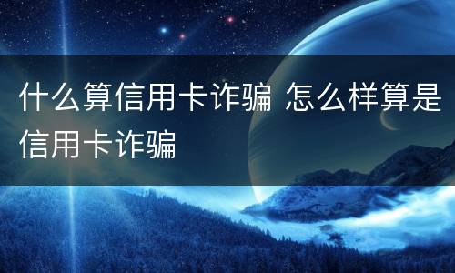 什么算信用卡诈骗 怎么样算是信用卡诈骗