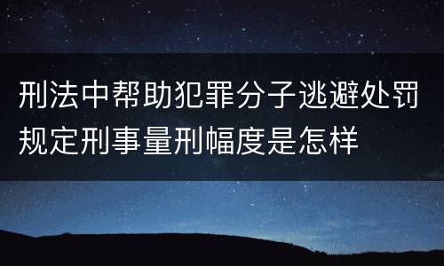 刑法中帮助犯罪分子逃避处罚规定刑事量刑幅度是怎样