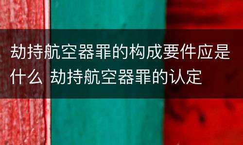 劫持航空器罪的构成要件应是什么 劫持航空器罪的认定