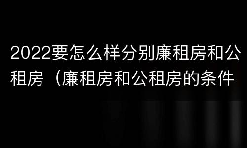 2022要怎么样分别廉租房和公租房（廉租房和公租房的条件）