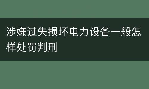 涉嫌过失损坏电力设备一般怎样处罚判刑