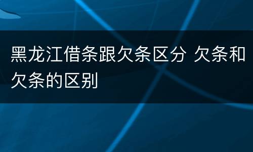 黑龙江借条跟欠条区分 欠条和欠条的区别