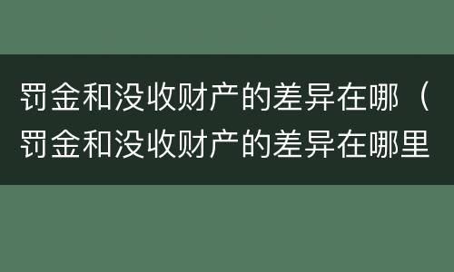 罚金和没收财产的差异在哪（罚金和没收财产的差异在哪里）