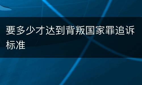 要多少才达到背叛国家罪追诉标准