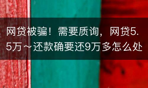 网贷被骗！需要质询，网贷5.5万～还款确要还9万多怎么处理