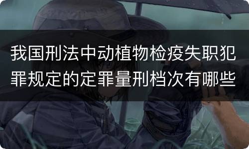 我国刑法中动植物检疫失职犯罪规定的定罪量刑档次有哪些