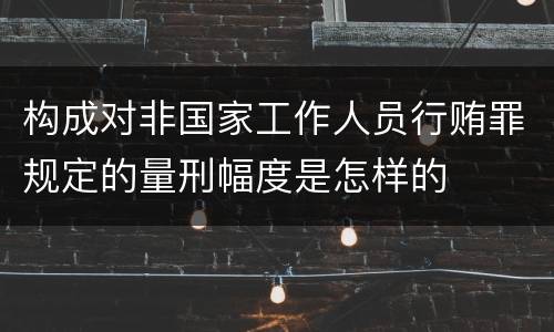 构成对非国家工作人员行贿罪规定的量刑幅度是怎样的