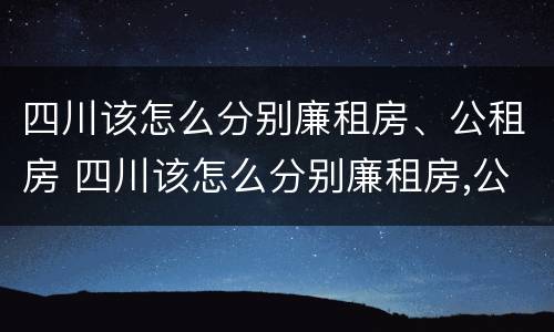 四川该怎么分别廉租房、公租房 四川该怎么分别廉租房,公租房和住宅