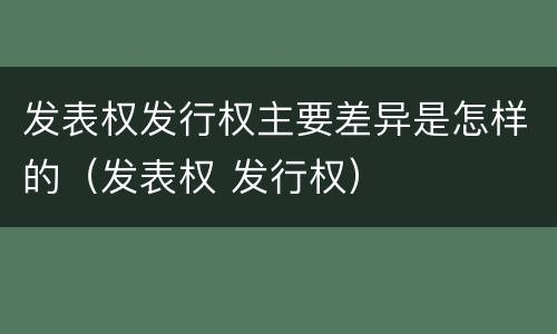 发表权发行权主要差异是怎样的（发表权 发行权）