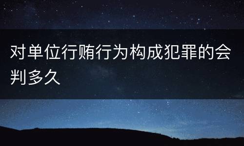 对单位行贿行为构成犯罪的会判多久