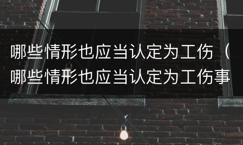 哪些情形也应当认定为工伤（哪些情形也应当认定为工伤事故）