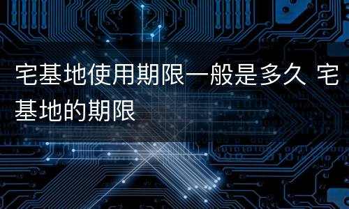 宅基地使用期限一般是多久 宅基地的期限