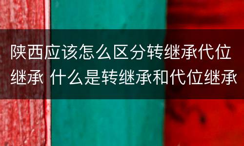 陕西应该怎么区分转继承代位继承 什么是转继承和代位继承