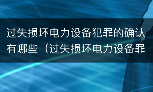 过失损坏电力设备犯罪的确认有哪些（过失损坏电力设备罪立案标准）