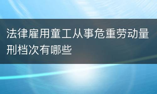 法律雇用童工从事危重劳动量刑档次有哪些