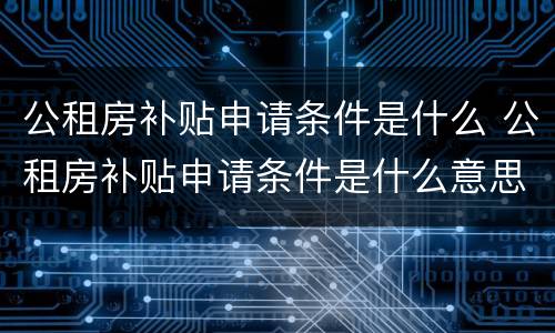 公租房补贴申请条件是什么 公租房补贴申请条件是什么意思