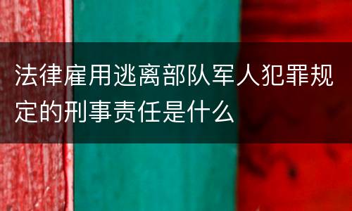 法律雇用逃离部队军人犯罪规定的刑事责任是什么