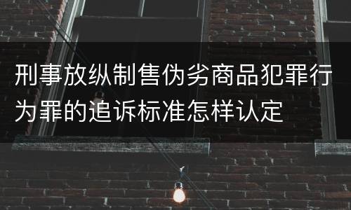 刑事放纵制售伪劣商品犯罪行为罪的追诉标准怎样认定