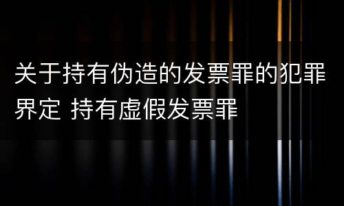 关于持有伪造的发票罪的犯罪界定 持有虚假发票罪