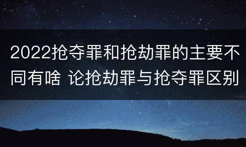 2022抢夺罪和抢劫罪的主要不同有啥 论抢劫罪与抢夺罪区别