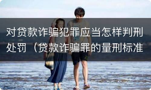 对贷款诈骗犯罪应当怎样判刑处罚（贷款诈骗罪的量刑标准:贷款诈骗罪的刑罚规定）