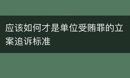 应该如何才是单位受贿罪的立案追诉标准