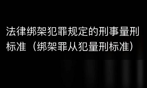 法律绑架犯罪规定的刑事量刑标准（绑架罪从犯量刑标准）