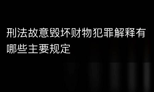 刑法故意毁坏财物犯罪解释有哪些主要规定