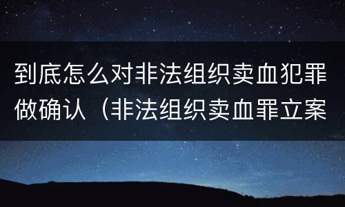 到底怎么对非法组织卖血犯罪做确认（非法组织卖血罪立案标准）
