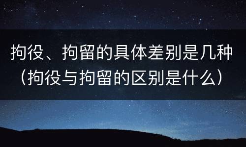 拘役、拘留的具体差别是几种（拘役与拘留的区别是什么）