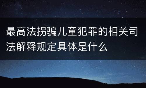 最高法拐骗儿童犯罪的相关司法解释规定具体是什么