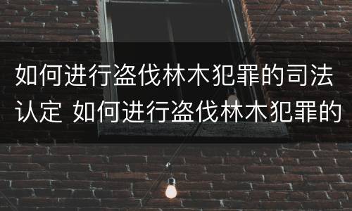 如何进行盗伐林木犯罪的司法认定 如何进行盗伐林木犯罪的司法认定