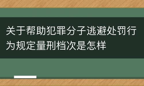 关于帮助犯罪分子逃避处罚行为规定量刑档次是怎样