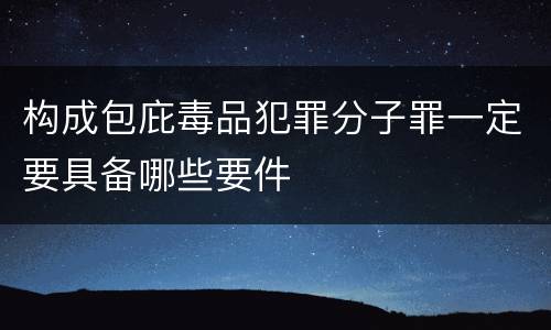 构成包庇毒品犯罪分子罪一定要具备哪些要件