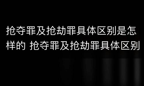 抢夺罪及抢劫罪具体区别是怎样的 抢夺罪及抢劫罪具体区别是怎样的罪名