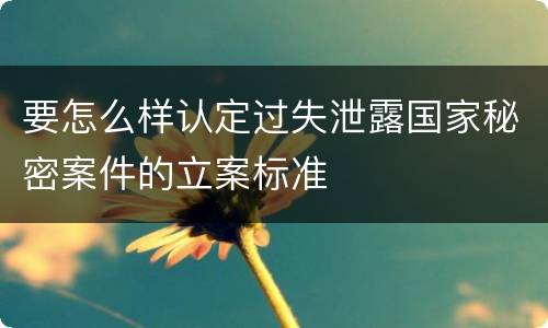 要怎么样认定过失泄露国家秘密案件的立案标准