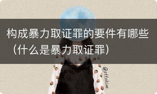 构成暴力取证罪的要件有哪些（什么是暴力取证罪）