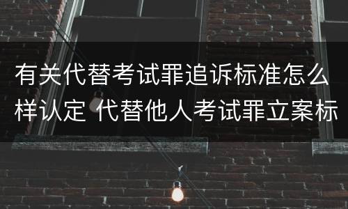 有关代替考试罪追诉标准怎么样认定 代替他人考试罪立案标准