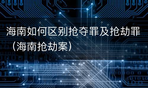 海南如何区别抢夺罪及抢劫罪（海南抢劫案）