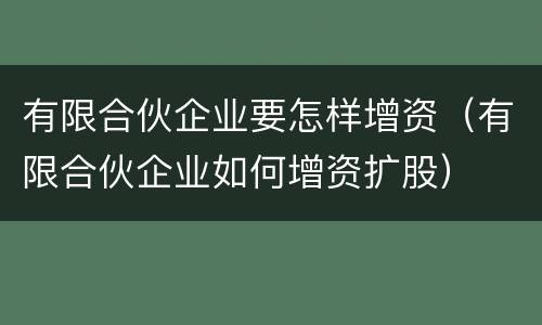 有限合伙企业要怎样增资（有限合伙企业如何增资扩股）