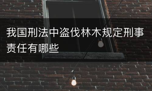 我国刑法中盗伐林木规定刑事责任有哪些
