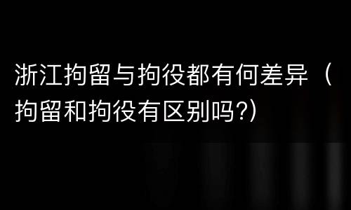 浙江拘留与拘役都有何差异（拘留和拘役有区别吗?）