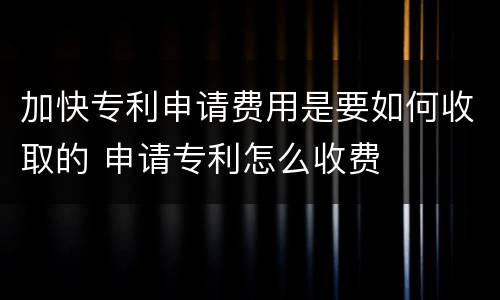加快专利申请费用是要如何收取的 申请专利怎么收费